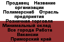 Продавец › Название организации ­ Полимерснаб › Отрасль предприятия ­ Розничная торговля › Минимальный оклад ­ 1 - Все города Работа » Вакансии   . Приморский край,Уссурийский г. о. 